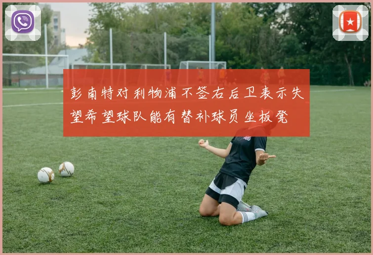 彭南特对利物浦不签右后卫表示失望希望球队能有替补球员坐板凳
