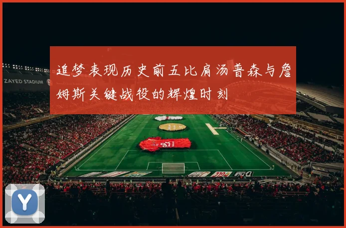 追梦表现历史前五比肩汤普森与詹姆斯关键战役的辉煌时刻