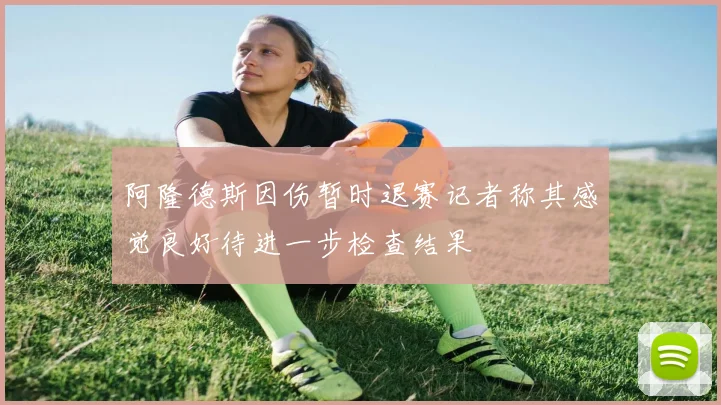 阿隆德斯因伤暂时退赛记者称其感觉良好待进一步检查结果