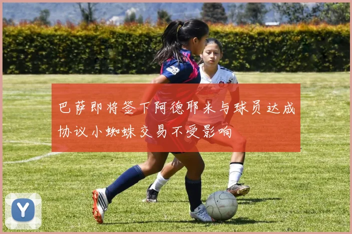 巴萨即将签下阿德耶米与球员达成协议小蜘蛛交易不受影响