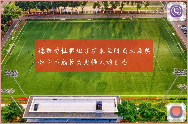 德凯特拉雷坦言在米兰时尚未成熟如今已成长为更强大的自己