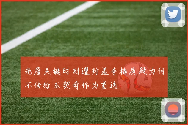 老詹关键时刻遭封盖夸梅质疑为何不传给东契奇作为首选