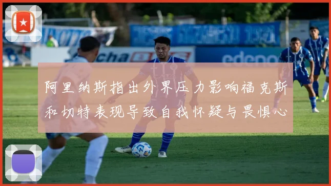 阿里纳斯指出外界压力影响福克斯和切特表现导致自我怀疑与畏惧心理