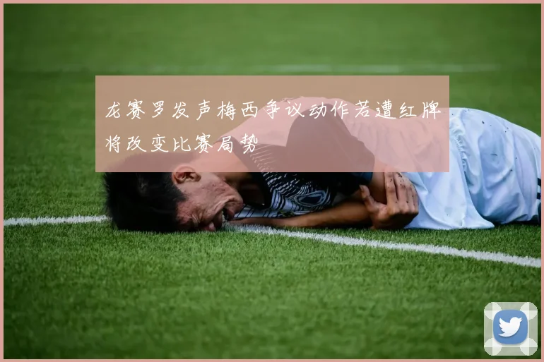 龙赛罗发声梅西争议动作若遭红牌将改变比赛局势