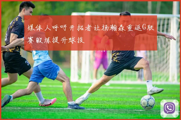 媒体人呼吁开拓者让杨瀚森重返G联赛锻炼提升球技