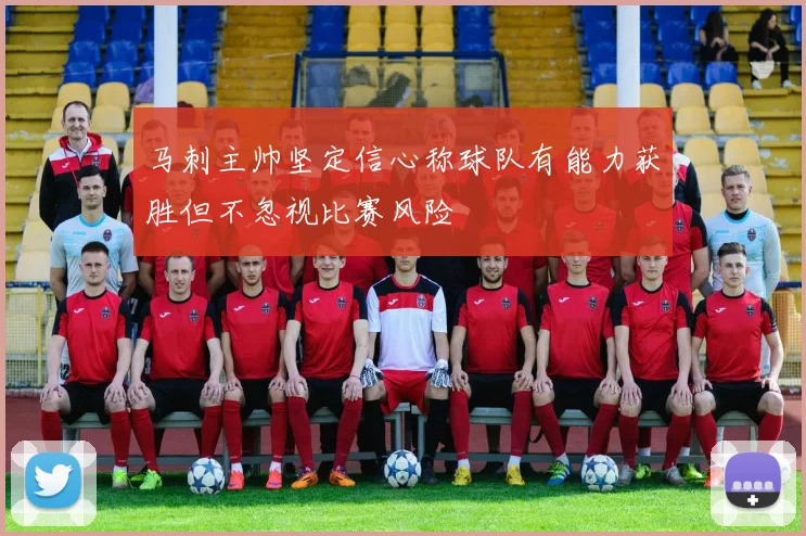 马刺主帅坚定信心称球队有能力获胜但不忽视比赛风险
