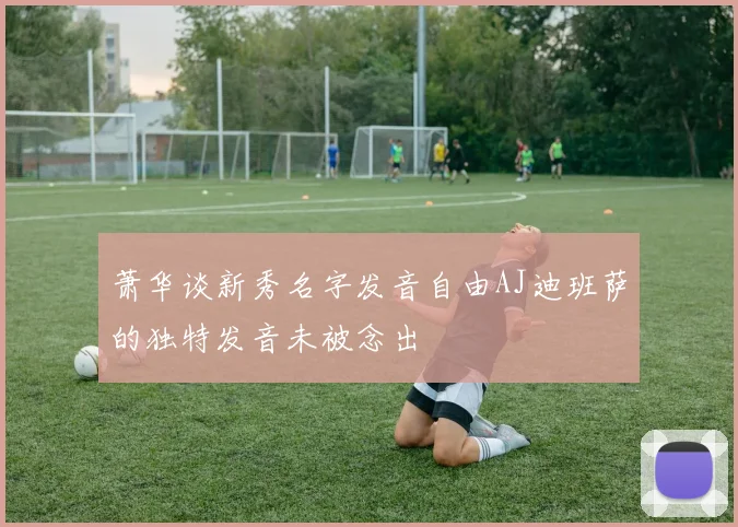 萧华谈新秀名字发音自由AJ迪班萨的独特发音未被念出