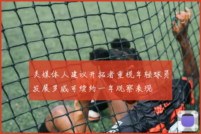 美媒体人建议开拓者重视年轻球员发展罗威可续约一年观察表现