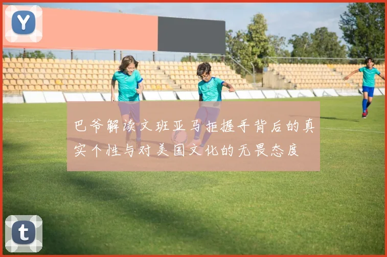 巴爷解读文班亚马拒握手背后的真实个性与对美国文化的无畏态度