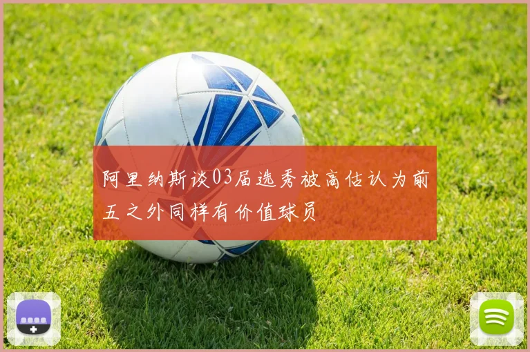 阿里纳斯谈03届选秀被高估认为前五之外同样有价值球员