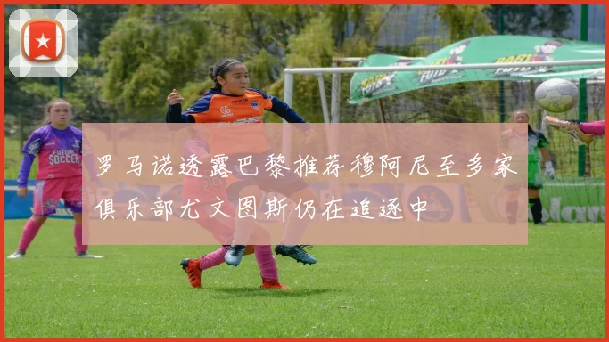 罗马诺透露巴黎推荐穆阿尼至多家俱乐部尤文图斯仍在追逐中