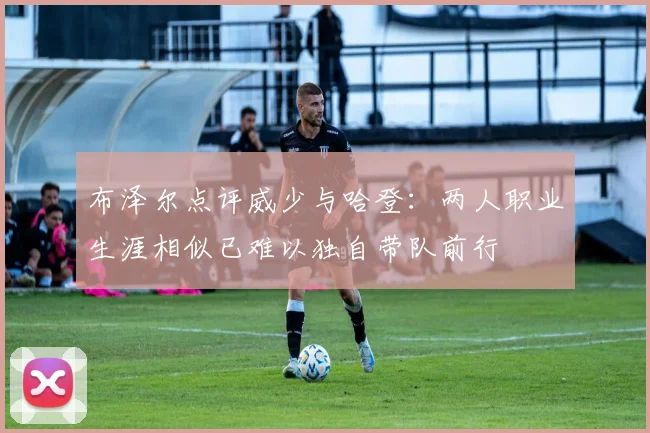 布泽尔点评威少与哈登：两人职业生涯相似已难以独自带队前行
