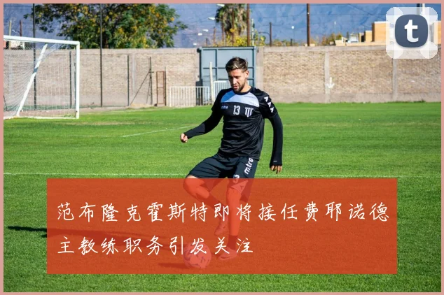 范布隆克霍斯特即将接任费耶诺德主教练职务引发关注