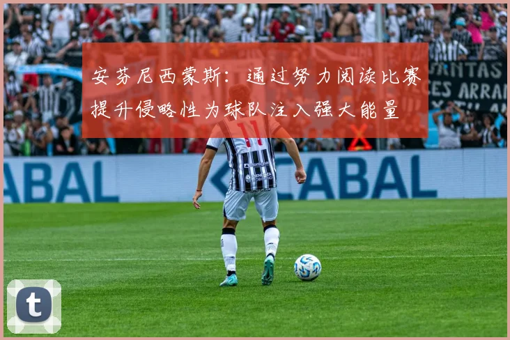 安芬尼西蒙斯：通过努力阅读比赛提升侵略性为球队注入强大能量