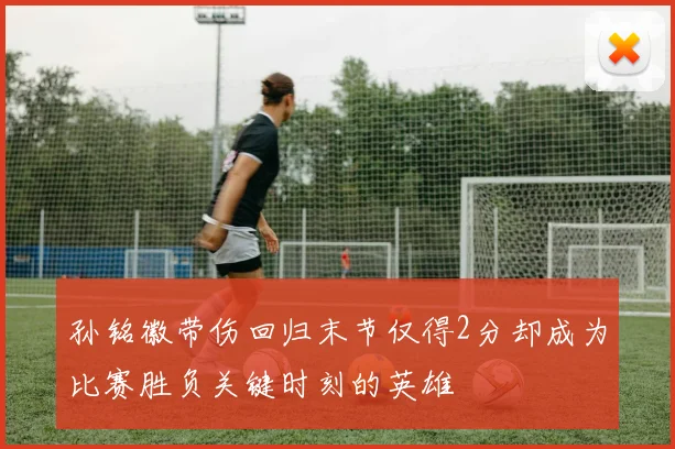 孙铭徽带伤回归末节仅得2分却成为比赛胜负关键时刻的英雄