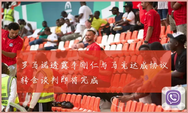 罗马诺透露李刚仁与马竞达成协议转会谈判即将完成