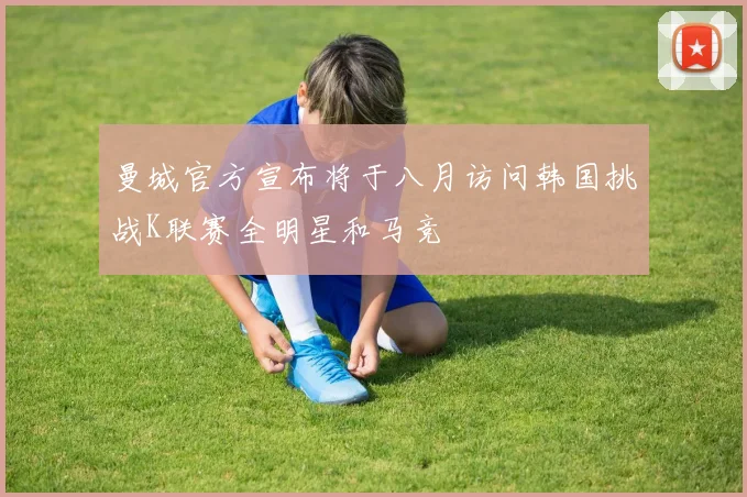 曼城官方宣布将于八月访问韩国挑战K联赛全明星和马竞