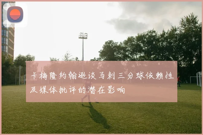 卡梅隆约翰逊谈马刺三分球依赖性及媒体批评的潜在影响