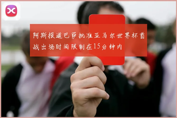 阿斯报道巴萨批准亚马尔世界杯首战出场时间限制在15分钟内