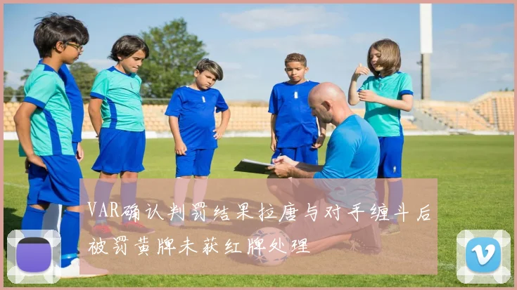 VAR确认判罚结果拉唐与对手缠斗后被罚黄牌未获红牌处理