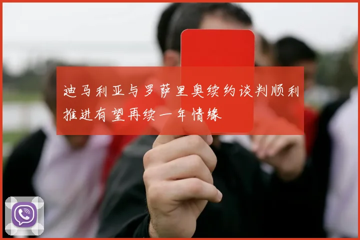 迪马利亚与罗萨里奥续约谈判顺利推进有望再续一年情缘