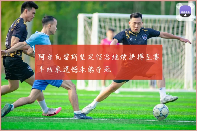 阿尔瓦雷斯坚定信念继续拼搏至赛季结束遗憾未能夺冠