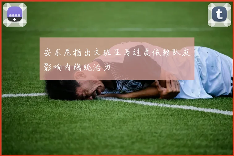 安东尼指出文班亚马过度依赖队友影响内线统治力