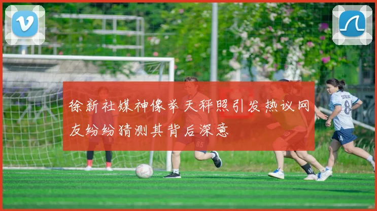 徐新社媒神像举天秤照引发热议网友纷纷猜测其背后深意