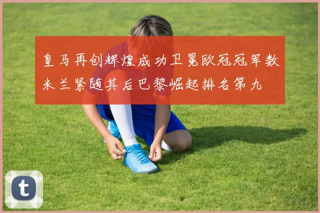 皇马再创辉煌成功卫冕欧冠冠军数米兰紧随其后巴黎崛起排名第九