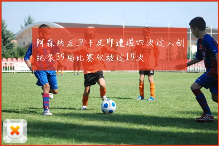 阿森纳后卫卡皮耶遭遇四次过人创纪录39场比赛仅被过19次